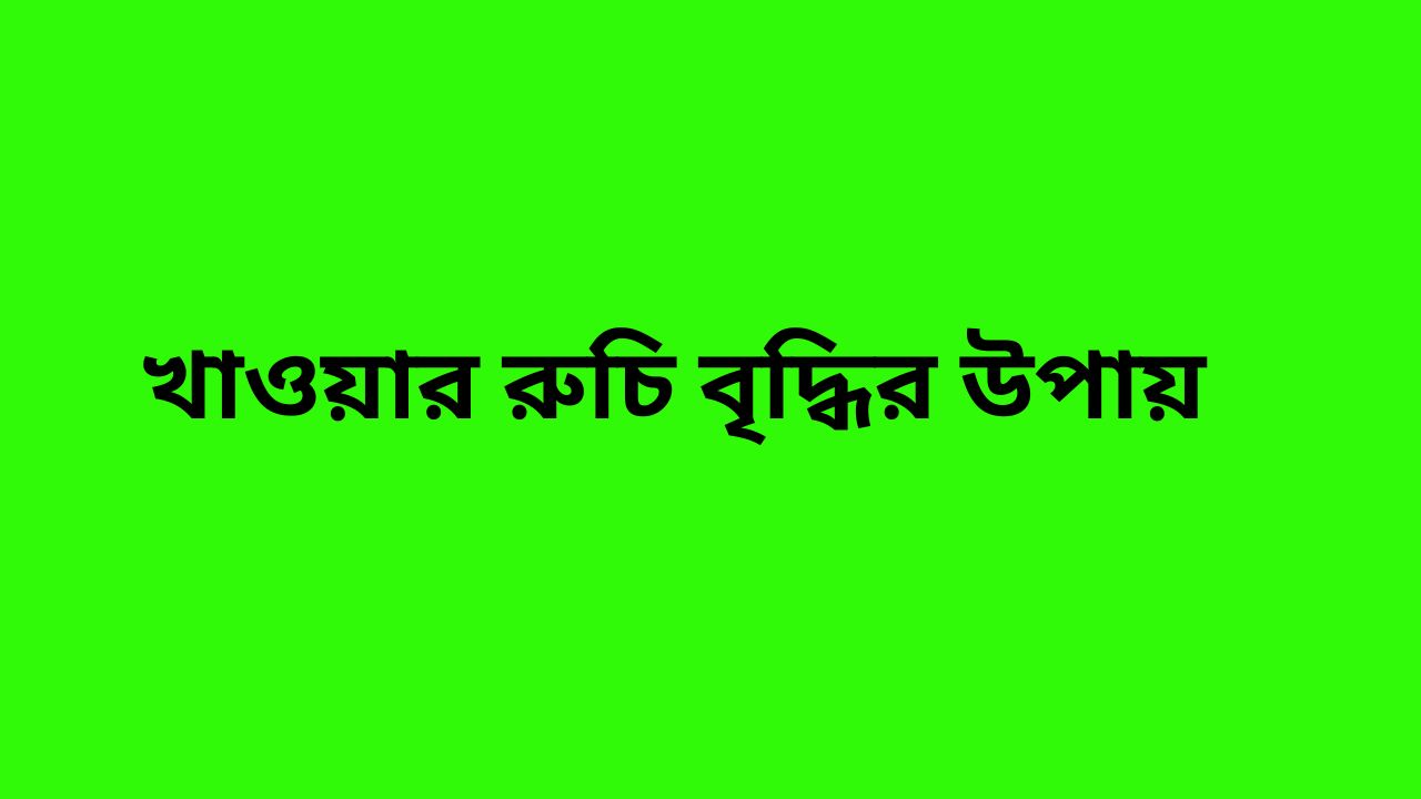 খাওয়ার রুচি বৃদ্ধির উপায়